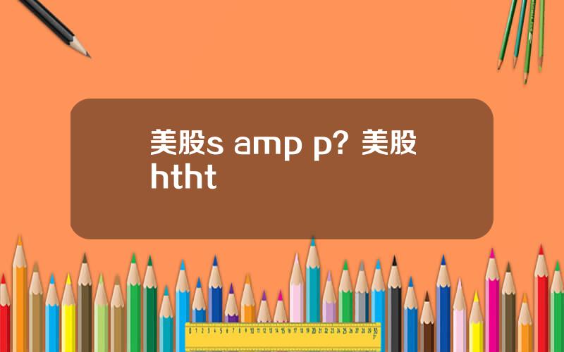 美股s amp p？美股htht